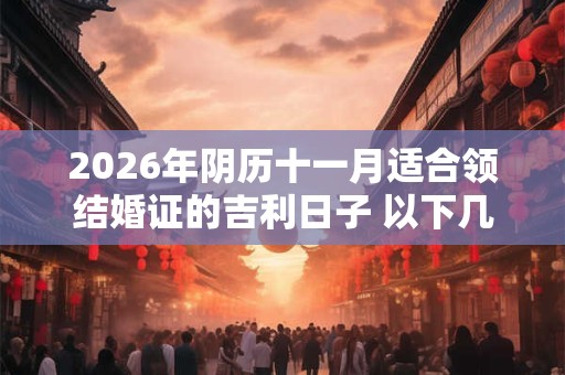 2026年阴历十一月适合领结婚证的吉利日子 以下几天就不错 2026年阴历十一月适合领结婚证的吉利日子 以下几天就不错