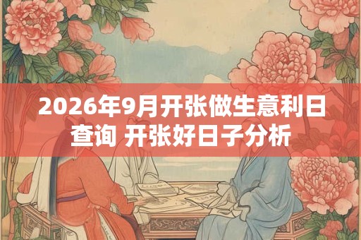 2026年9月开张做生意利日查询 开张好日子分析 2026年9月开张做生意利日查询 开张好日子分析