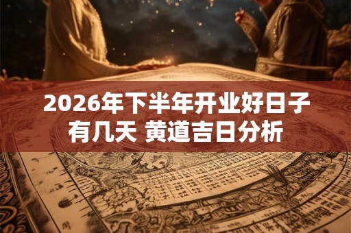 2026年下半年开业好日子有几天 黄道吉日分析 2026年下半年开业好日子有几天 黄道吉日分析