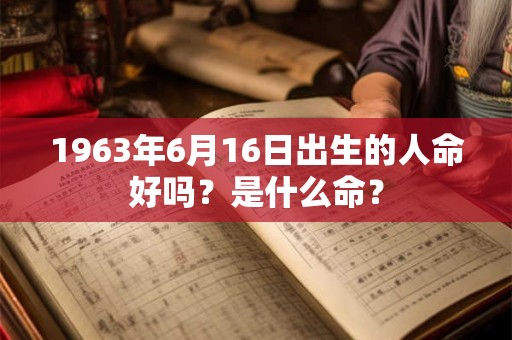 1963年6月16日出生的人命好吗?是什么命? 1963年6月16日出生的人命好吗?是什么命?