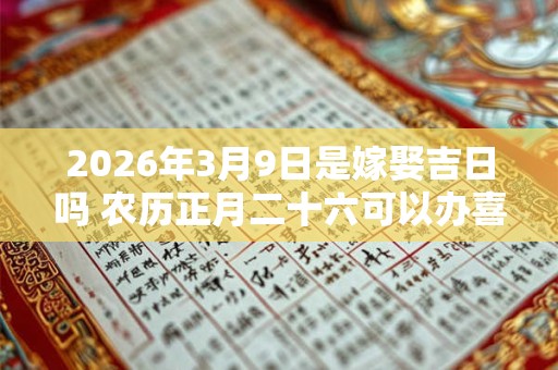 2026年3月9日是嫁娶吉日吗 农历正月二十六可以办喜酒吗