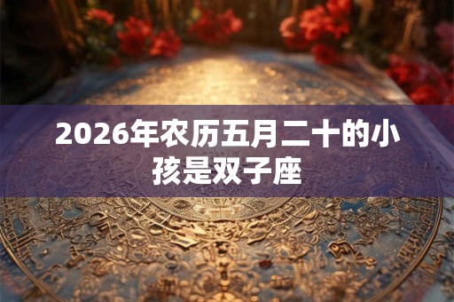 2026年农历五月二十的小孩是双子座 2026年农历五月二十的小孩是双子座