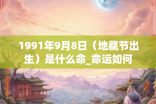 1991年9月8日(地藏节出生)是什么命_命运如何 1991年9月8日(地藏节出生)是什么命_命运如何