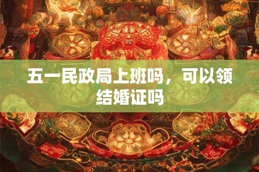 五一民政局上班吗,可以领结婚证吗 五一民政局上班吗,可以领结婚证吗