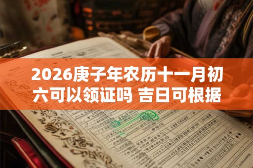 2026庚子年农历十一月初六可以领证吗 吉日可根据八字选 2026庚子年农历十一月初六可以领证吗 吉日可根据八字选