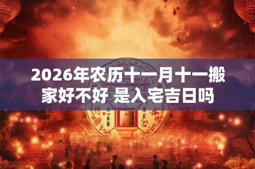 2026年农历十一月十一搬家好不好 是入宅吉日吗