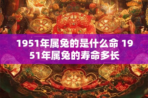 1951年属兔的是什么命 1951年属兔的寿命多长