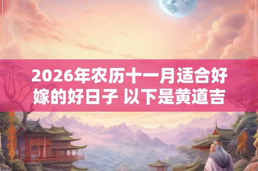 2026年农历十一月适合好嫁的好日子 以下是黄道吉日 2026年农历十一月适合好嫁的好日子 以下是黄道吉日