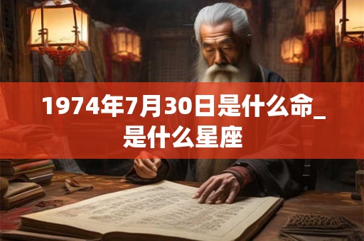 1974年7月30日是什么命_是什么星座 1974年7月30日是什么命_是什么星座