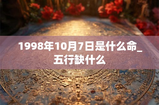 1998年10月7日是什么命_五行缺什么