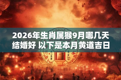 2026年生肖属猴9月哪几天结婚好 以下是本月黄道吉日