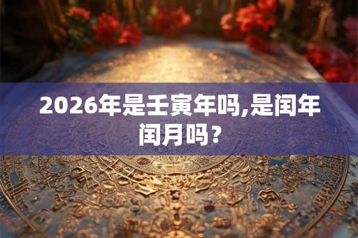 2026年是壬寅年吗,是闰年闰月吗? 2026年是壬寅年吗,是闰年闰月吗?
