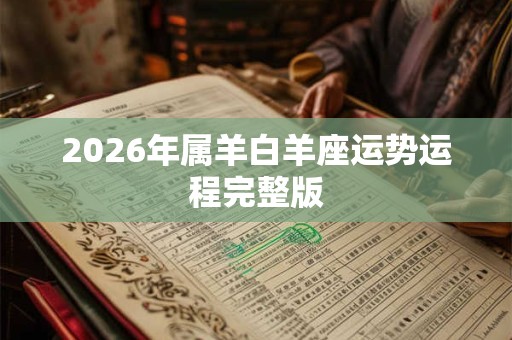 2026年属羊白羊座运势运程完整版 2026年属羊白羊座运势运程完整版