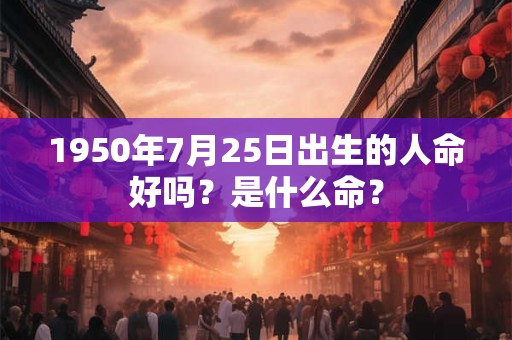 1950年7月25日出生的人命好吗?是什么命? 1950年7月25日出生的人命好吗?是什么命?