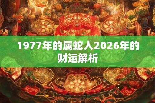 1977年的属蛇人2026年的财运解析 1977年的属蛇人2026年的财运解析