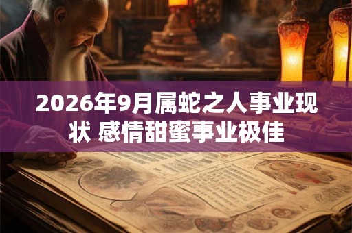 2026年9月属蛇之人事业现状 感情甜蜜事业极佳 2026年9月属蛇之人事业现状 感情甜蜜事业极佳