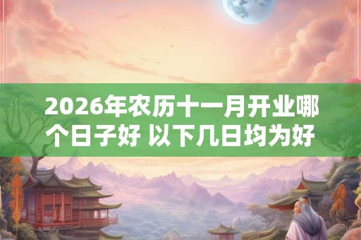 2026年农历十一月开业哪个日子好 以下几日均为好日子 2026年农历十一月开业哪个日子好 以下几日均为好日子