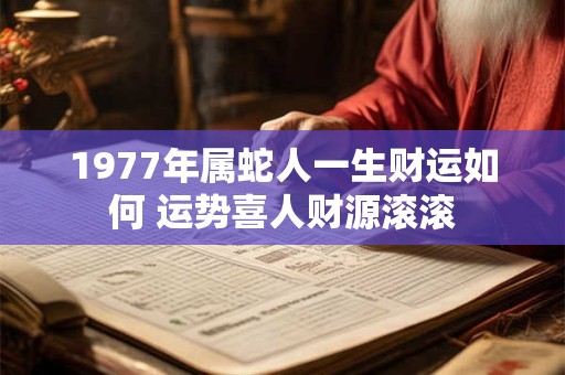 1977年属蛇人一生财运如何 运势喜人财源滚滚 1977年属蛇人一生财运如何 运势喜人财源滚滚