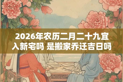 2026年农历二月二十九宜入新宅吗 是搬家乔迁吉日吗 2026年农历二月二十九宜入新宅吗 是搬家乔迁吉日吗