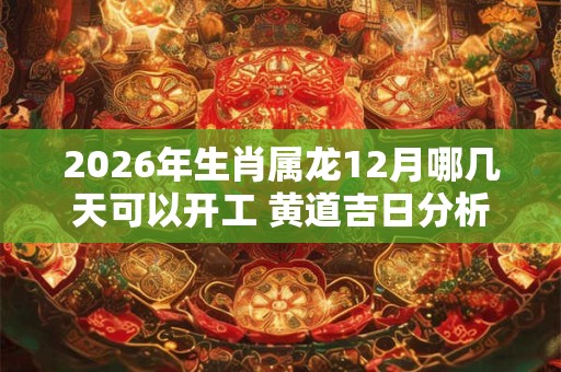 2026年生肖属龙12月哪几天可以开工 黄道吉日分析 2026年生肖属龙12月哪几天可以开工 黄道吉日分析