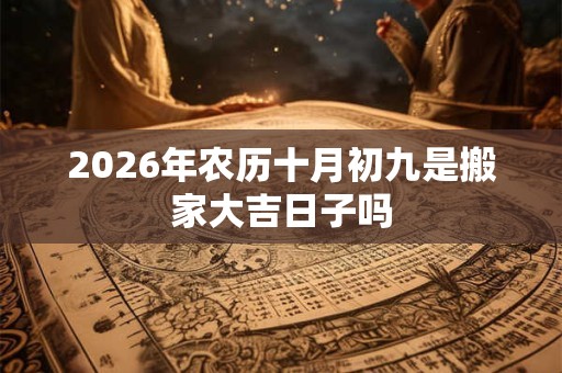 2026年农历十月初九是搬家大吉日子吗 2026年农历十月初九是搬家大吉日子吗