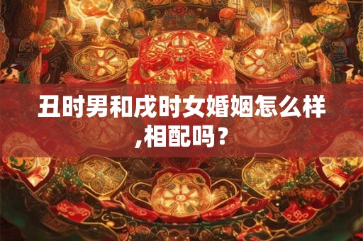 丑时男和戌时女婚姻怎么样,相配吗? 丑时男和戌时女婚姻怎么样,相配吗?