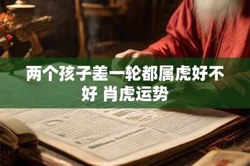 两个孩子差一轮都属虎好不好 肖虎运势 两个孩子差一轮都属虎好不好 肖虎运势