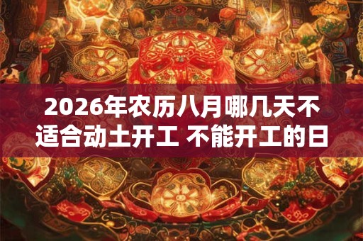 2026年农历八月哪几天不适合动土开工 不能开工的日子 2026年农历八月哪几天不适合动土开工 不能开工的日子