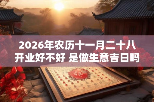2026年农历十一月二十八开业好不好 是做生意吉日吗