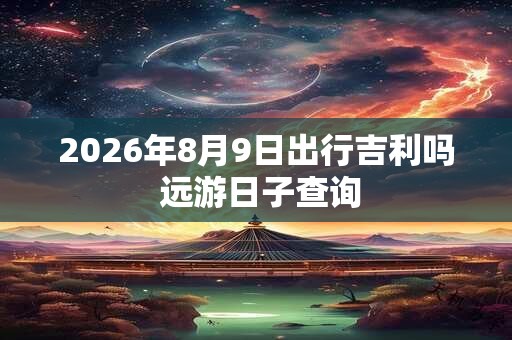 2026年8月9日出行吉利吗 远游日子查询 2026年8月9日出行吉利吗 远游日子查询