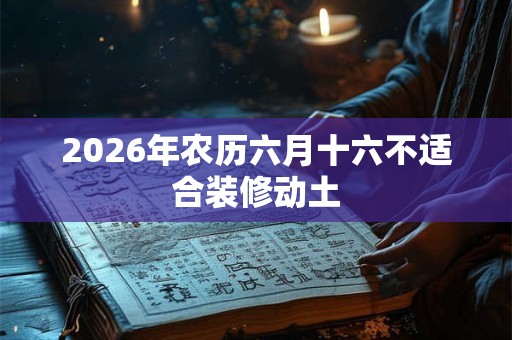 2026年农历六月十六不适合装修动土 2026年农历六月十六不适合装修动土