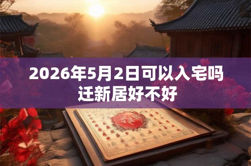 2026年5月2日可以入宅吗 迁新居好不好