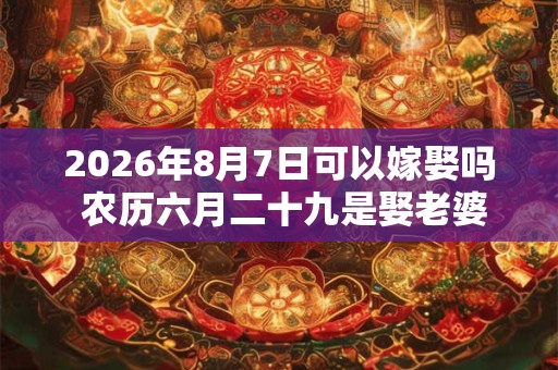 2026年8月7日可以嫁娶吗 农历六月二十九是娶老婆好日子吗 2026年8月7日可以嫁娶吗 农历六月二十九是娶老婆好日子吗