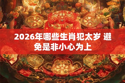 2026年哪些生肖犯太岁 避免是非小心为上