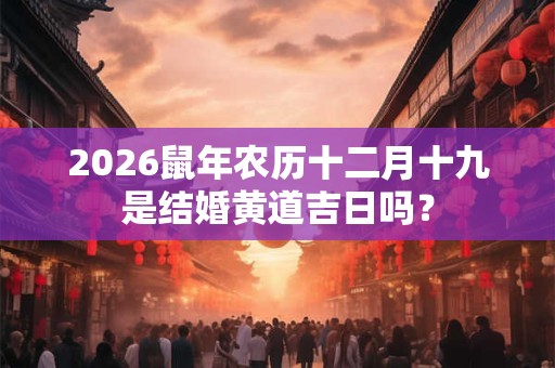 2026鼠年农历十二月十九是结婚黄道吉日吗? 2026鼠年农历十二月十九是结婚黄道吉日吗?
