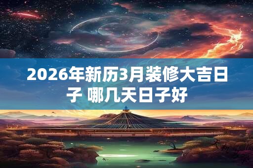 2026年新历3月装修大吉日子 哪几天日子好