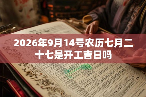 2026年9月14号农历七月二十七是开工吉日吗 2026年9月14号农历七月二十七是开工吉日吗