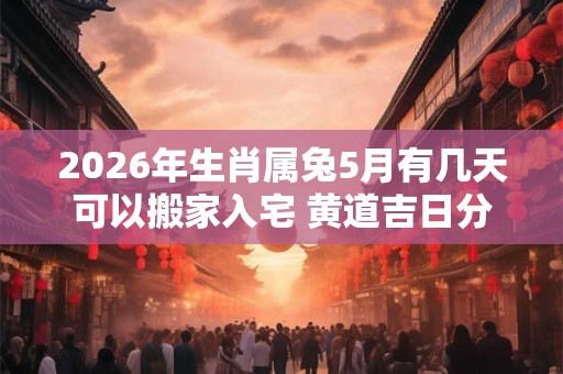 2026年生肖属兔5月有几天可以搬家入宅 黄道吉日分析