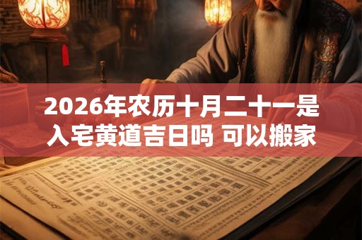 2026年农历十月二十一是入宅黄道吉日吗 可以搬家吗 2026年农历十月二十一是入宅黄道吉日吗 可以搬家吗