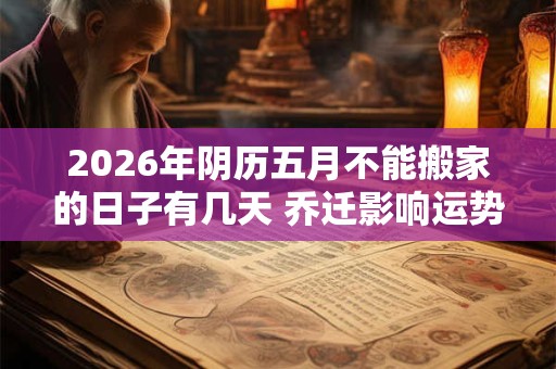 2026年阴历五月不能搬家的日子有几天 乔迁影响运势