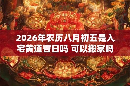 2026年农历八月初五是入宅黄道吉日吗 可以搬家吗 2026年农历八月初五是入宅黄道吉日吗 可以搬家吗