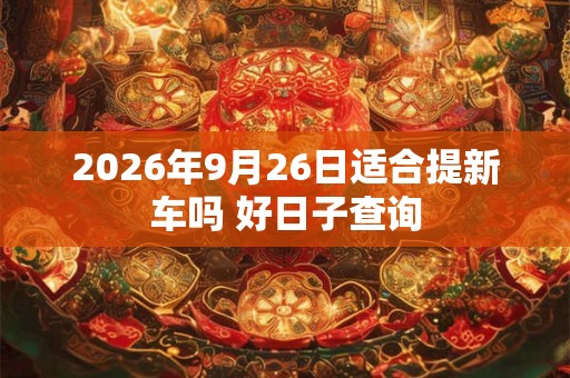 2026年9月26日适合提新车吗 好日子查询 2026年9月26日适合提新车吗 好日子查询