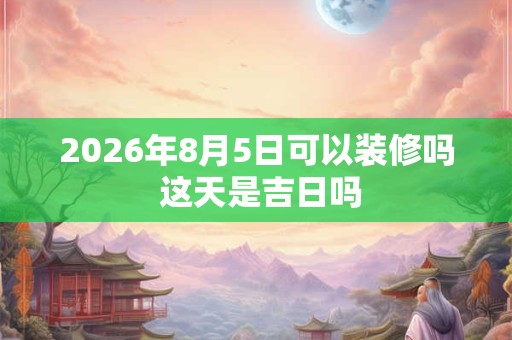 2026年8月5日可以装修吗 这天是吉日吗 2026年8月5日可以装修吗 这天是吉日吗
