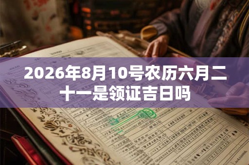 2026年8月10号农历六月二十一是领证吉日吗