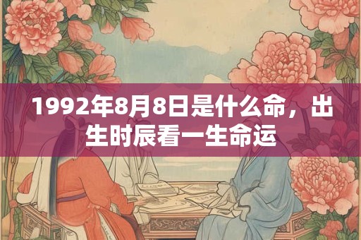 1992年8月8日是什么命,出生时辰看一生命运 1992年8月8日是什么命,出生时辰看一生命运