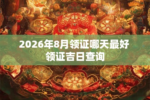 2026年8月领证哪天最好 领证吉日查询