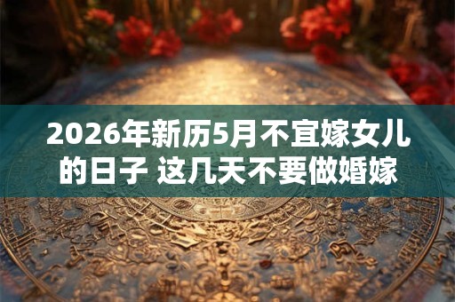2026年新历5月不宜嫁女儿的日子 这几天不要做婚嫁