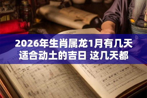 2026年生肖属龙1月有几天适合动土的吉日 这几天都是好日子 2026年生肖属龙1月有几天适合动土的吉日 这几天都是好日子