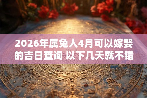 2026年属兔人4月可以嫁娶的吉日查询 以下几天就不错 2026年属兔人4月可以嫁娶的吉日查询 以下几天就不错