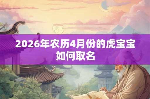 2026年农历4月份的虎宝宝如何取名 2026年农历4月份的虎宝宝如何取名